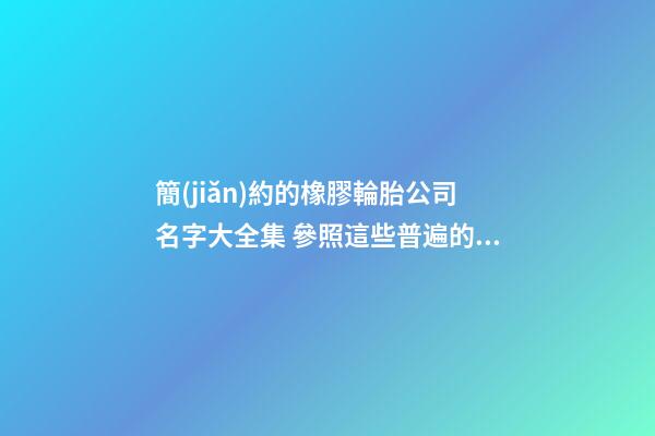 簡(jiǎn)約的橡膠輪胎公司名字大全集 參照這些普遍的美名-第1張-公司起名-玄機(jī)派
